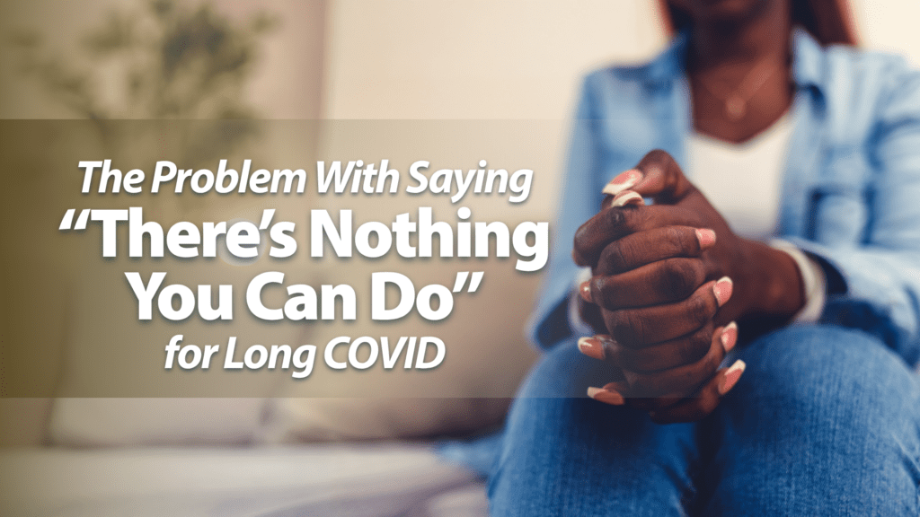 The Problem With Saying &ldquo;There&rsquo;s Nothing You Can Do&rdquo; for Long COVID